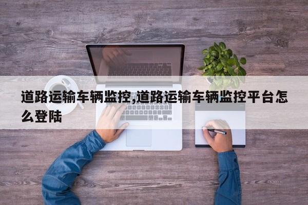 道路运输车辆监控,道路运输车辆监控平台怎么登陆