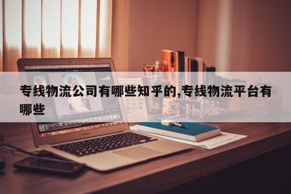 专线物流公司有哪些知乎的,专线物流平台有哪些