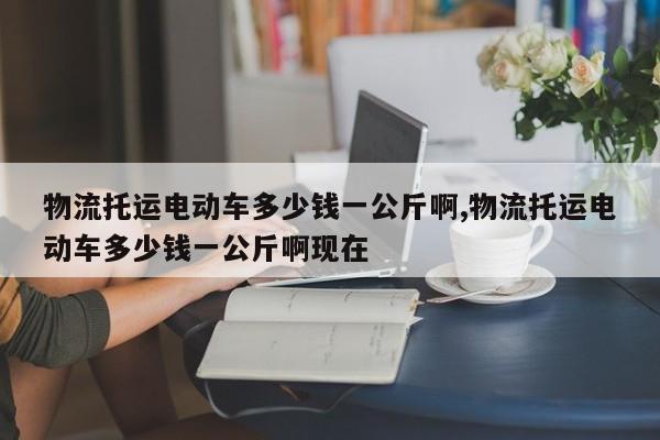 物流托运电动车多少钱一公斤啊,物流托运电动车多少钱一公斤啊现在