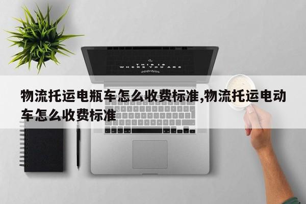物流托运电瓶车怎么收费标准,物流托运电动车怎么收费标准