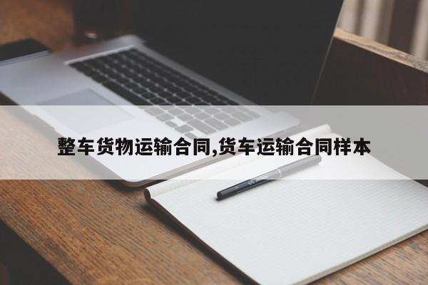整车货物运输合同,货车运输合同样本