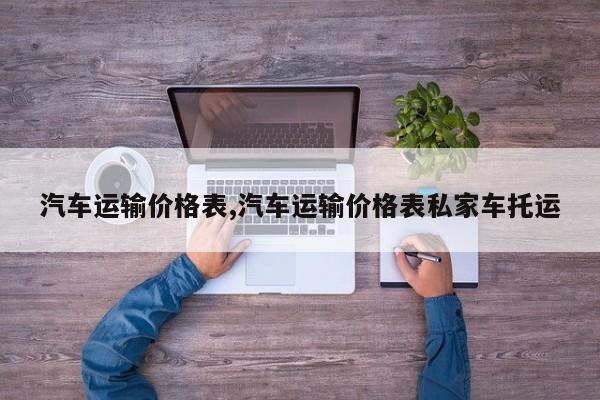 汽车运输价格表,汽车运输价格表私家车托运