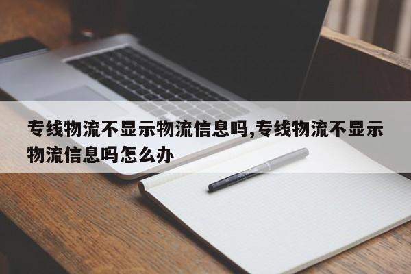 专线物流不显示物流信息吗,专线物流不显示物流信息吗怎么办