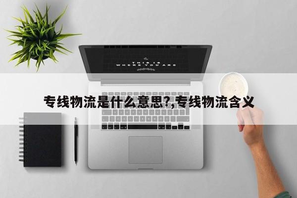 专线物流是什么意思?,专线物流含义