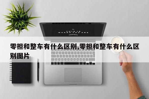 零担和整车有什么区别,零担和整车有什么区别图片