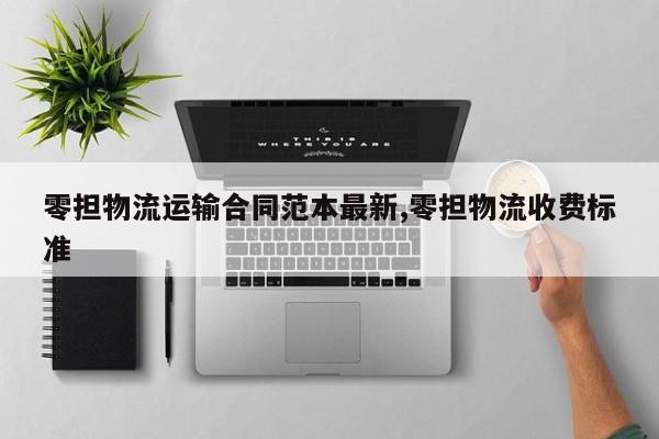 零担物流运输合同范本最新,零担物流收费标准