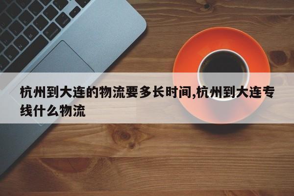 杭州到大连的物流要多长时间,杭州到大连专线什么物流