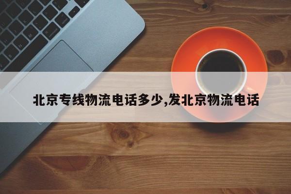 北京专线物流电话多少,发北京物流电话