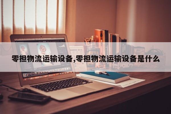 零担物流运输设备,零担物流运输设备是什么