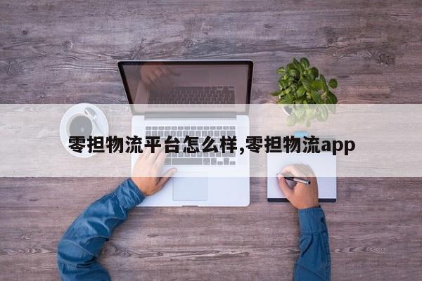 零担物流平台怎么样,零担物流app