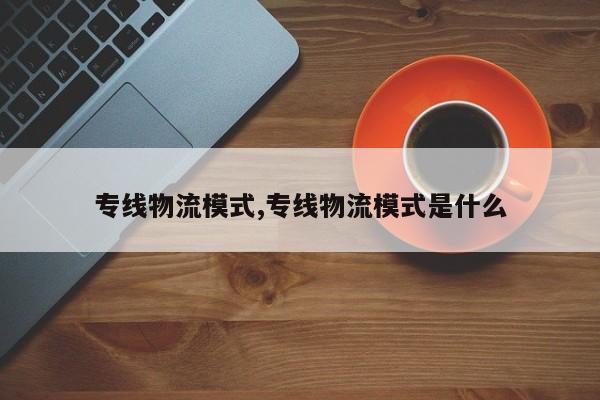专线物流模式,专线物流模式是什么