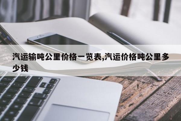 汽运输吨公里价格一览表,汽运价格吨公里多少钱