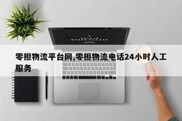零担物流平台网,零担物流电话24小时人工服务