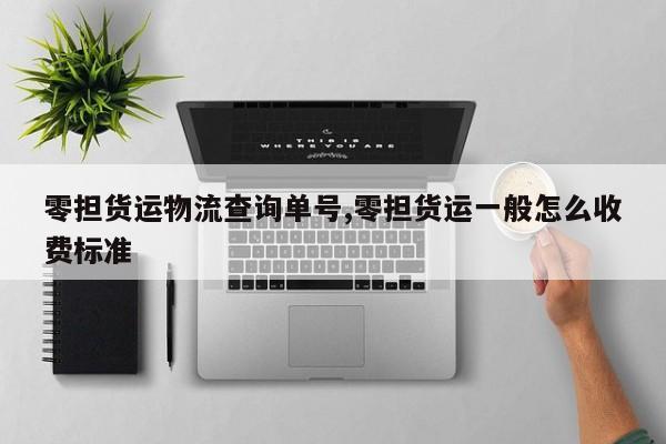 零担货运物流查询单号,零担货运一般怎么收费标准