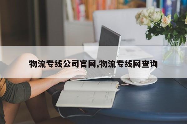 物流专线公司官网,物流专线网查询