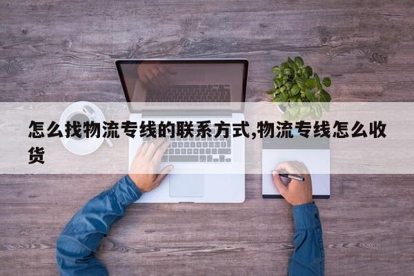 怎么找物流专线的联系方式,物流专线怎么收货