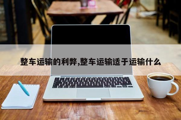 整车运输的利弊,整车运输适于运输什么