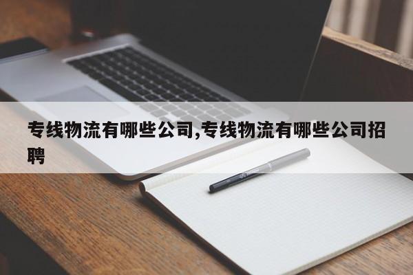 专线物流有哪些公司,专线物流有哪些公司招聘