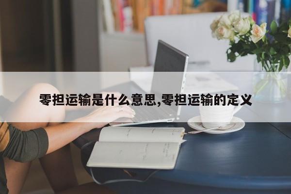 零担运输是什么意思,零担运输的定义