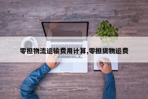 零担物流运输费用计算,零担货物运费