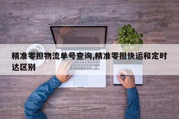 精准零担物流单号查询,精准零担快运和定时达区别