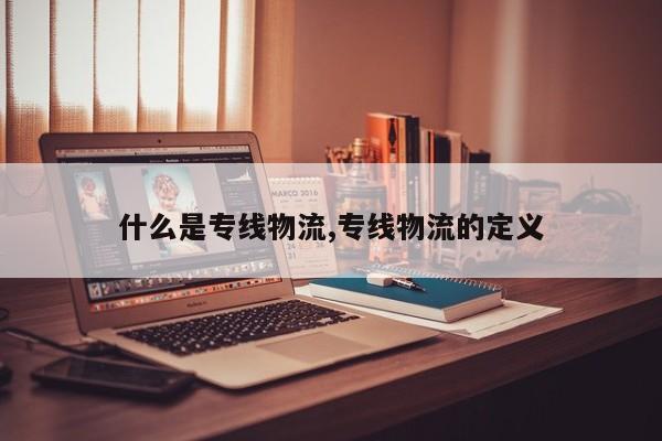 什么是专线物流,专线物流的定义