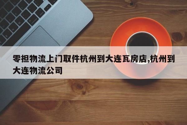 零担物流上门取件杭州到大连瓦房店,杭州到大连物流公司