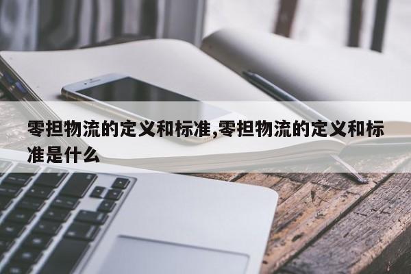 零担物流的定义和标准,零担物流的定义和标准是什么