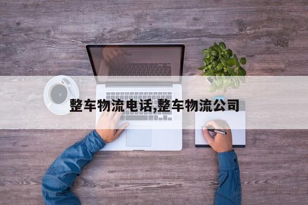 整车物流电话,整车物流公司