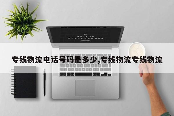 专线物流电话号码是多少,专线物流专线物流
