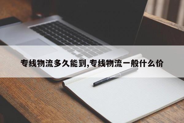 专线物流多久能到,专线物流一般什么价