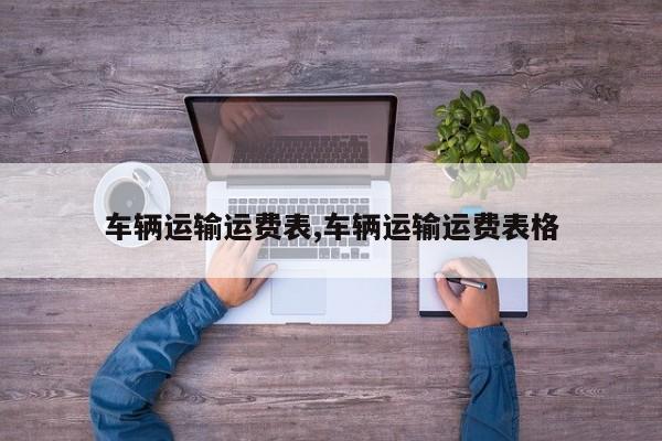 车辆运输运费表,车辆运输运费表格
