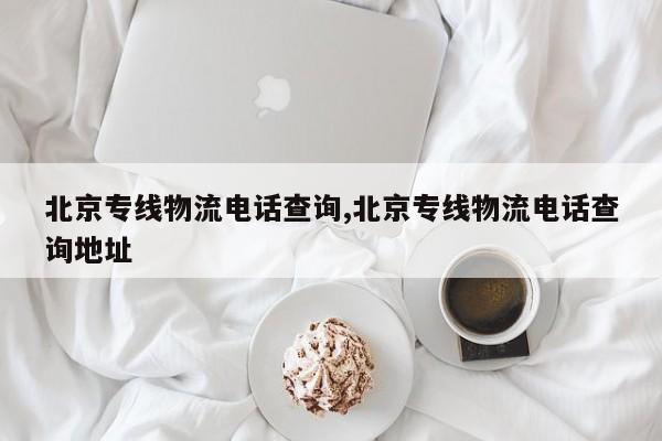 北京专线物流电话查询,北京专线物流电话查询地址