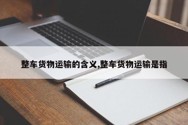 整车货物运输的含义,整车货物运输是指