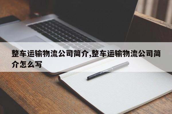 整车运输物流公司简介,整车运输物流公司简介怎么写